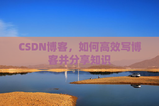 CSDN博客，如何高效写博客并分享知识